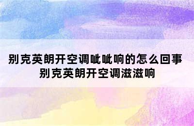 别克英朗开空调呲呲响的怎么回事 别克英朗开空调滋滋响